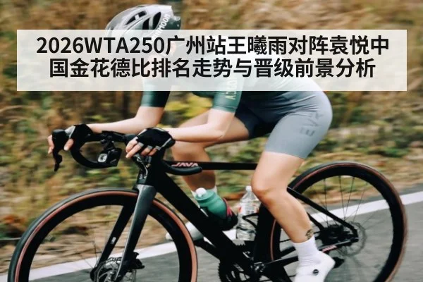 2026WTA250广州站王曦雨对阵袁悦中国金花德比排名走势与晋级前景分析