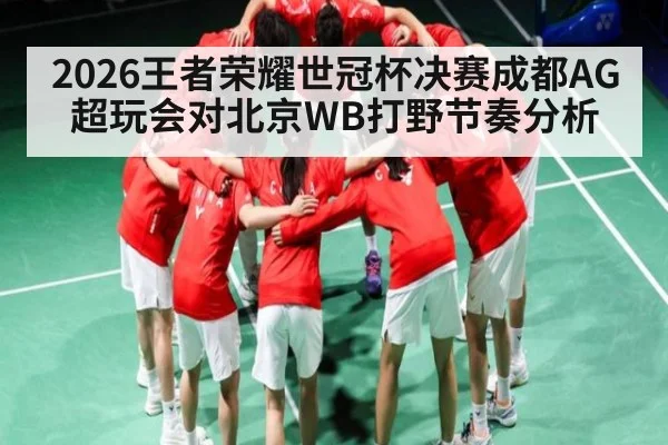 2026王者荣耀世冠杯决赛成都AG超玩会对北京WB打野节奏分析
