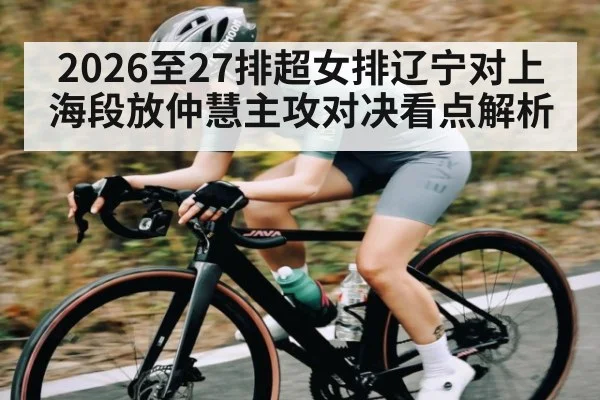 2026至27排超女排辽宁对上海段放仲慧主攻对决看点解析
